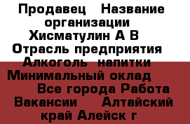 Продавец › Название организации ­ Хисматулин А.В. › Отрасль предприятия ­ Алкоголь, напитки › Минимальный оклад ­ 20 000 - Все города Работа » Вакансии   . Алтайский край,Алейск г.